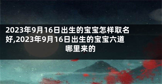 2023年9月16日出生的宝宝怎样取名好,2023年9月16日出生的宝宝六道哪里来的