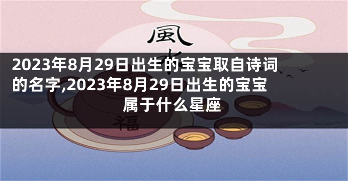 2023年8月29日出生的宝宝取自诗词的名字,2023年8月29日出生的宝宝属于什么星座
