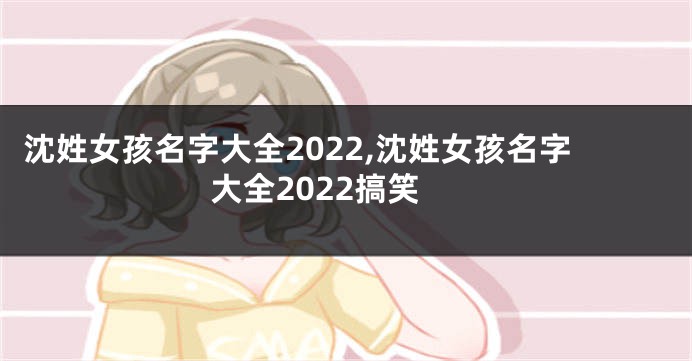 沈姓女孩名字大全2022,沈姓女孩名字大全2022搞笑