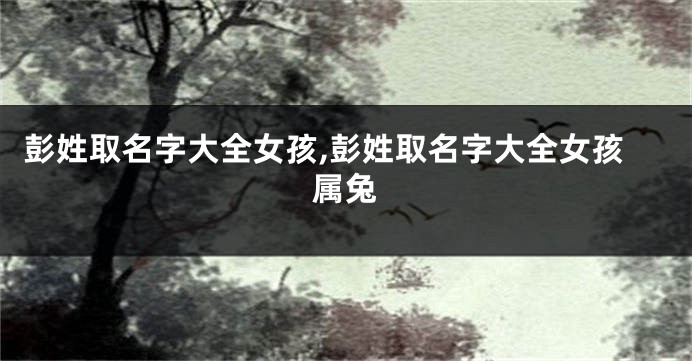 彭姓取名字大全女孩,彭姓取名字大全女孩属兔