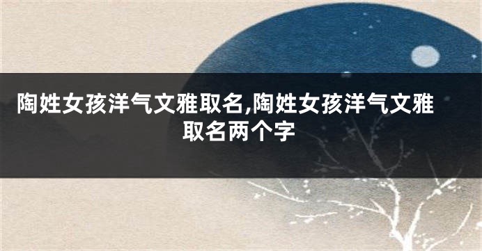 陶姓女孩洋气文雅取名,陶姓女孩洋气文雅取名两个字
