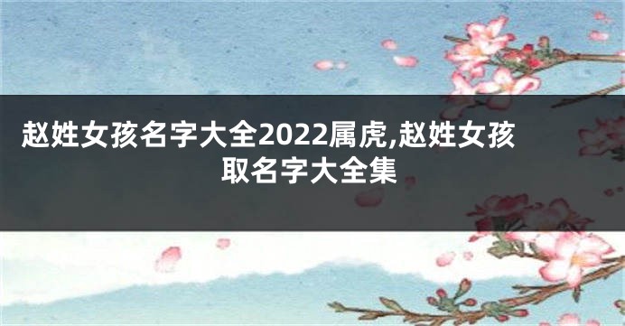 赵姓女孩名字大全2022属虎,赵姓女孩取名字大全集