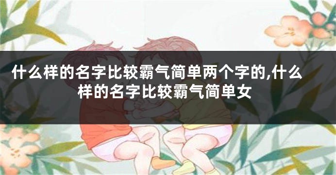 什么样的名字比较霸气简单两个字的,什么样的名字比较霸气简单女