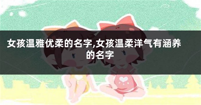 女孩温雅优柔的名字,女孩温柔洋气有涵养的名字