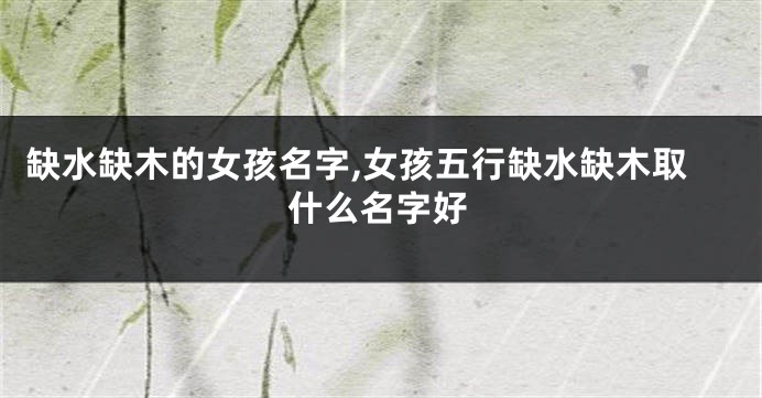 缺水缺木的女孩名字,女孩五行缺水缺木取什么名字好