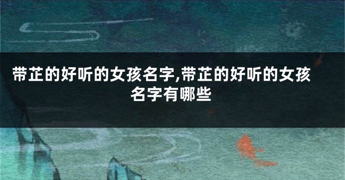 带芷的好听的女孩名字,带芷的好听的女孩名字有哪些