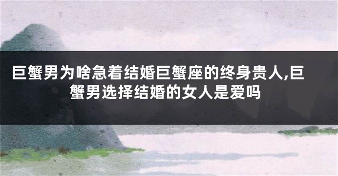 巨蟹男为啥急着结婚巨蟹座的终身贵人,巨蟹男选择结婚的女人是爱吗
