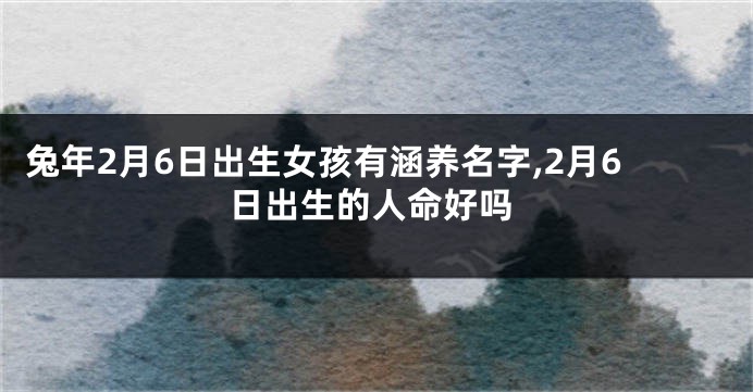 兔年2月6日出生女孩有涵养名字,2月6日出生的人命好吗