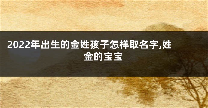 2022年出生的金姓孩子怎样取名字,姓金的宝宝
