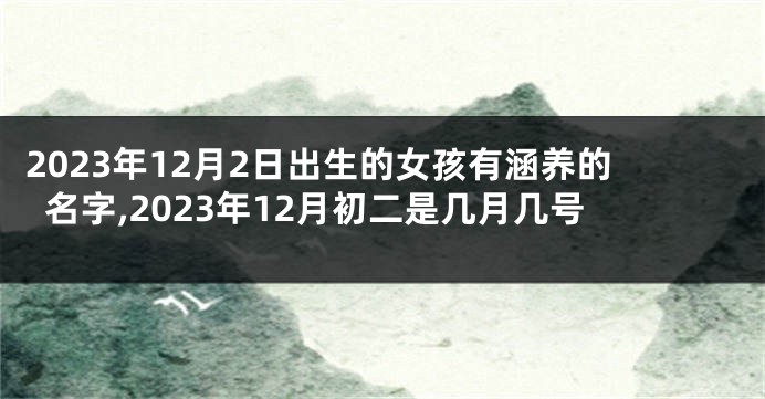 2023年12月2日出生的女孩有涵养的名字,2023年12月初二是几月几号