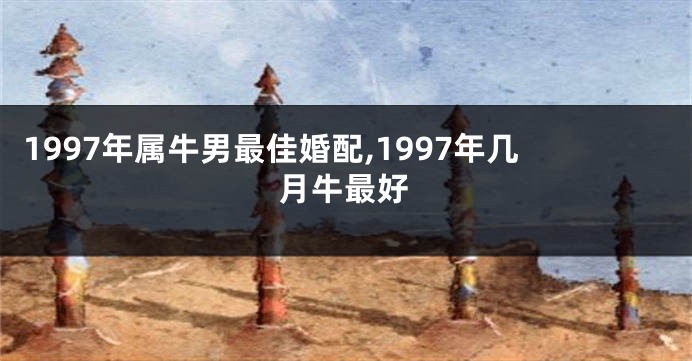 1997年属牛男最佳婚配,1997年几月牛最好
