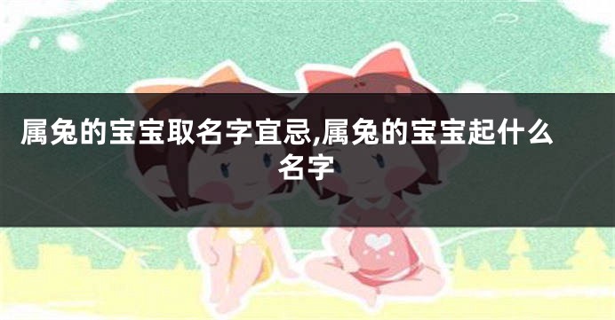 属兔的宝宝取名字宜忌,属兔的宝宝起什么名字
