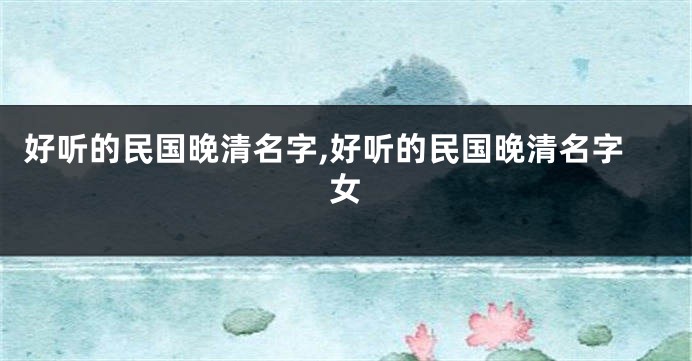 好听的民国晚清名字,好听的民国晚清名字女