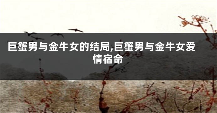 巨蟹男与金牛女的结局,巨蟹男与金牛女爱情宿命
