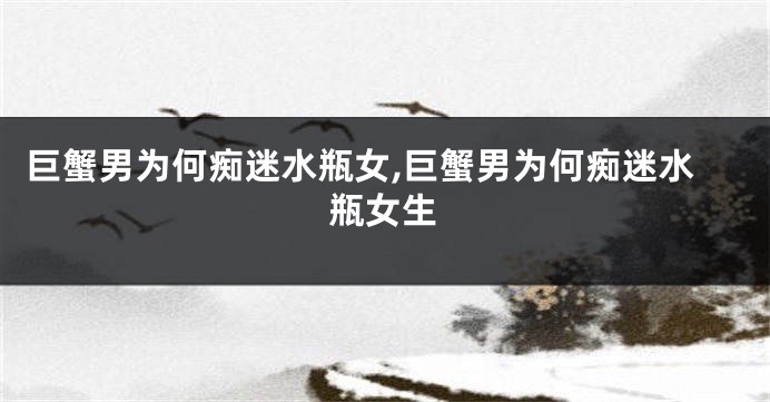 巨蟹男为何痴迷水瓶女,巨蟹男为何痴迷水瓶女生
