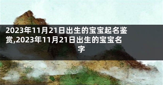 2023年11月21日出生的宝宝起名鉴赏,2023年11月21日出生的宝宝名字