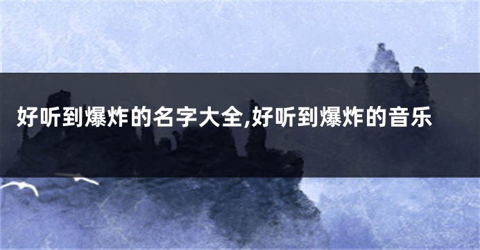 好听到爆炸的名字大全,好听到爆炸的音乐