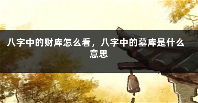 八字中的财库怎么看,八字中的墓库是什么意思