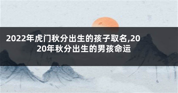 2022年虎门秋分出生的孩子取名,2020年秋分出生的男孩命运