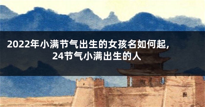2022年小满节气出生的女孩名如何起,24节气小满出生的人