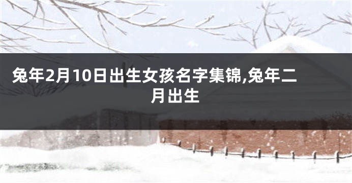 兔年2月10日出生女孩名字集锦,兔年二月出生