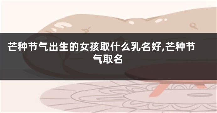 芒种节气出生的女孩取什么乳名好,芒种节气取名