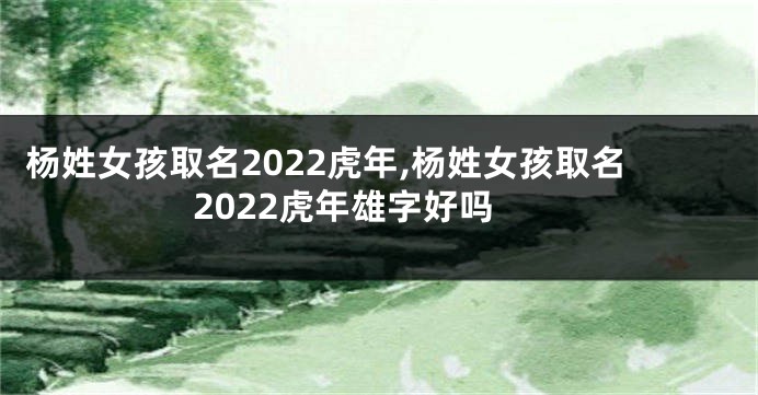 杨姓女孩取名2022虎年,杨姓女孩取名2022虎年雄字好吗