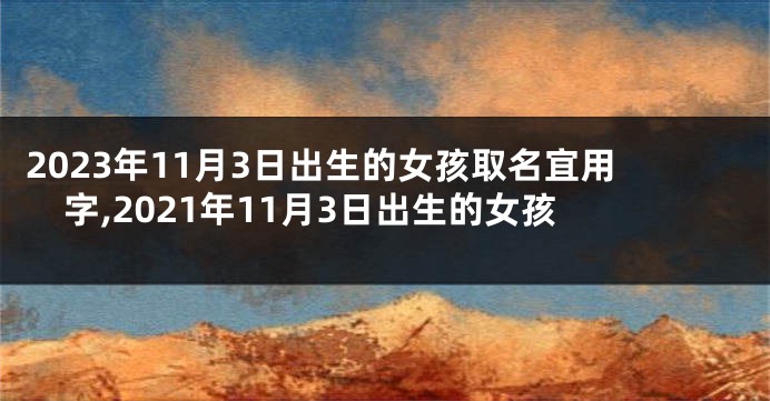 2023年11月3日出生的女孩取名宜用字,2021年11月3日出生的女孩