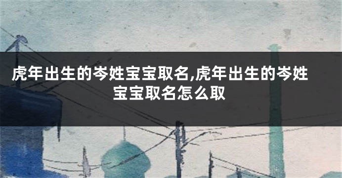 虎年出生的岑姓宝宝取名,虎年出生的岑姓宝宝取名怎么取