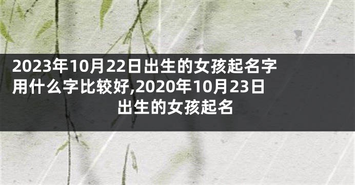 2023年10月22日出生的女孩起名字用什么字比较好,2020年10月23日出生的女孩起名