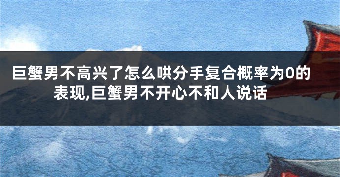 巨蟹男不高兴了怎么哄分手复合概率为0的表现,巨蟹男不开心不和人说话
