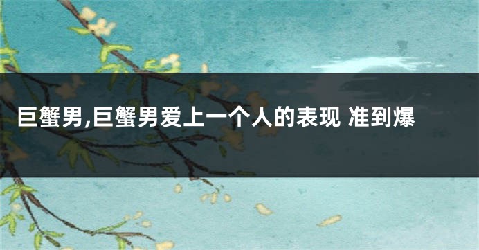 巨蟹男,巨蟹男爱上一个人的表现 准到爆