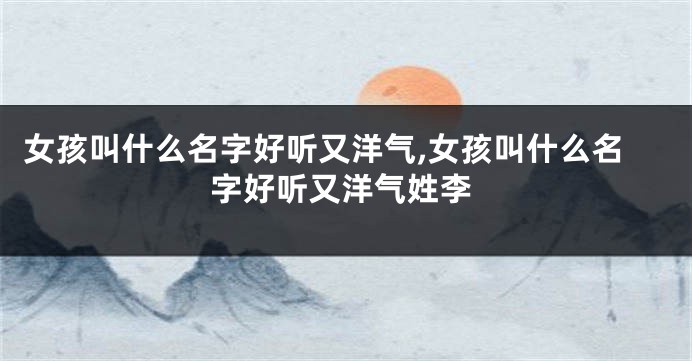 女孩叫什么名字好听又洋气,女孩叫什么名字好听又洋气姓李