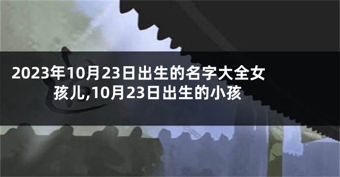 2023年10月23日出生的名字大全女孩儿,10月23日出生的小孩