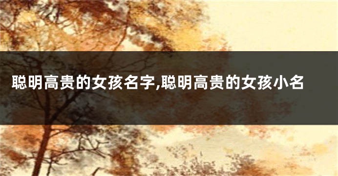 聪明高贵的女孩名字,聪明高贵的女孩小名