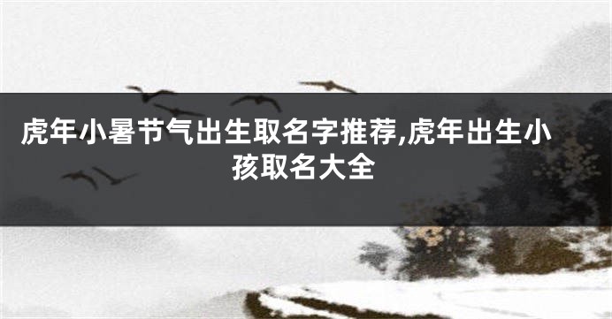 虎年小暑节气出生取名字推荐,虎年出生小孩取名大全
