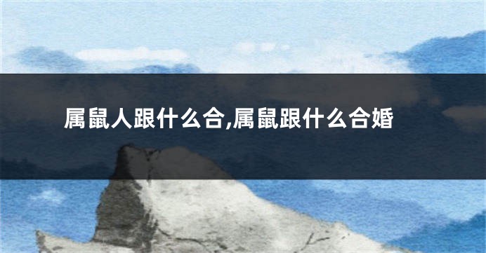 属鼠人跟什么合,属鼠跟什么合婚