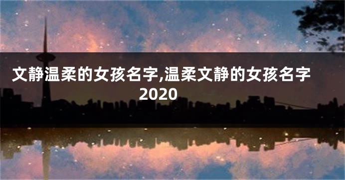 文静温柔的女孩名字,温柔文静的女孩名字2020