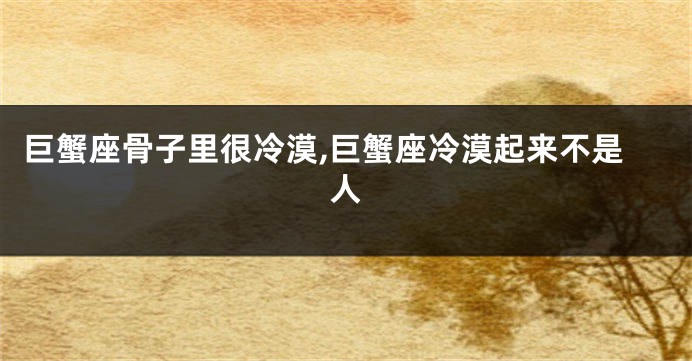 巨蟹座骨子里很冷漠,巨蟹座冷漠起来不是人