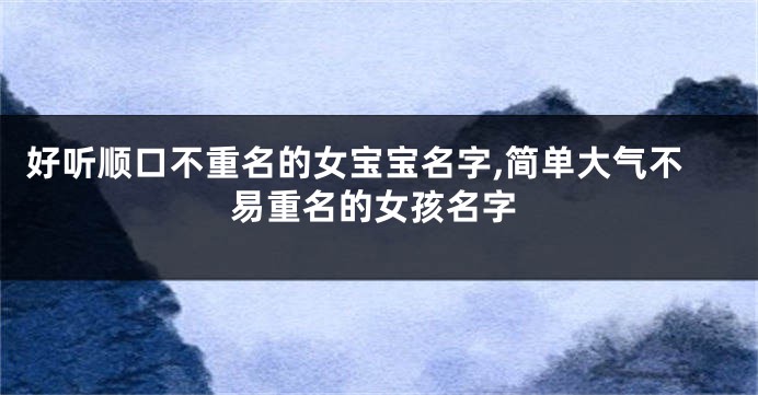 好听顺口不重名的女宝宝名字,简单大气不易重名的女孩名字