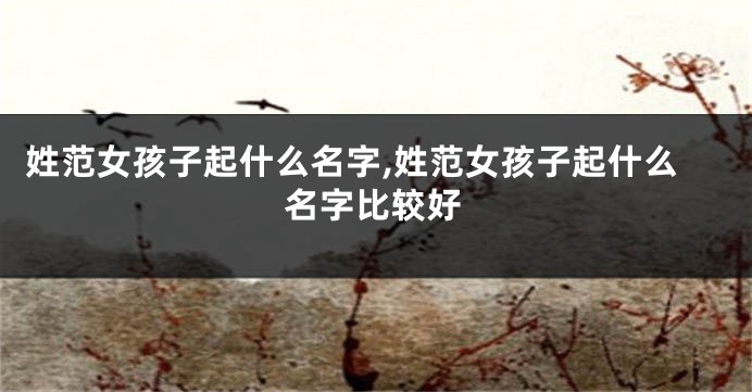 姓范女孩子起什么名字,姓范女孩子起什么名字比较好