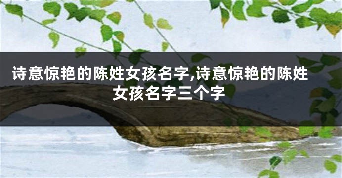 诗意惊艳的陈姓女孩名字,诗意惊艳的陈姓女孩名字三个字
