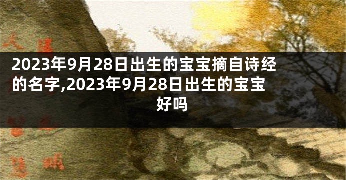 2023年9月28日出生的宝宝摘自诗经的名字,2023年9月28日出生的宝宝好吗