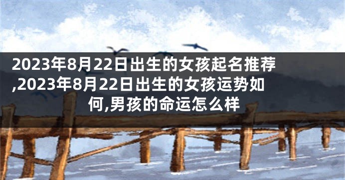 2023年8月22日出生的女孩起名推荐,2023年8月22日出生的女孩运势如何,男孩的命运怎么样