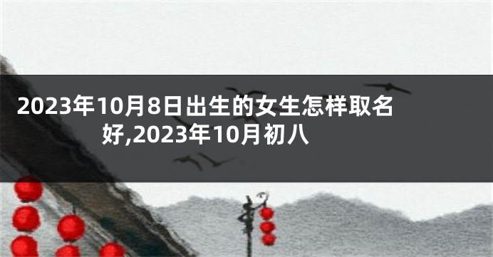 2023年10月8日出生的女生怎样取名好,2023年10月初八