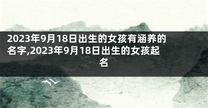 2023年9月18日出生的女孩有涵养的名字,2023年9月18日出生的女孩起名