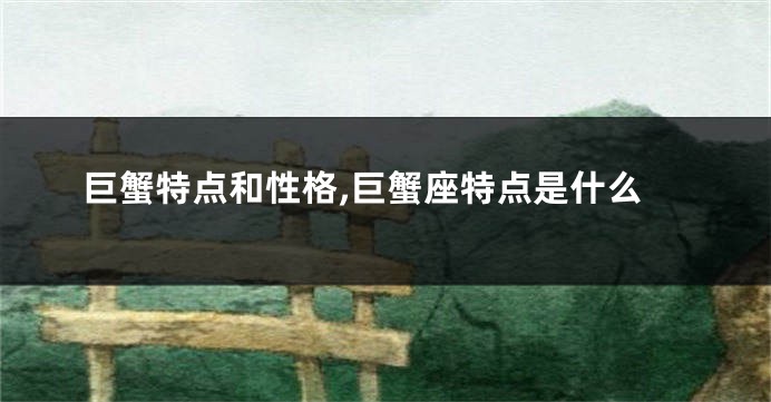 巨蟹特点和性格,巨蟹座特点是什么