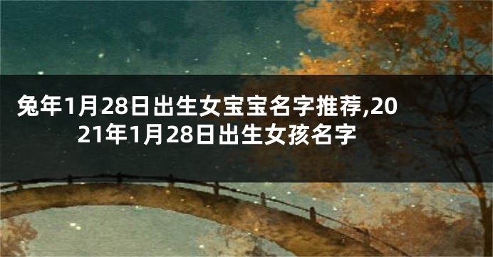 兔年1月28日出生女宝宝名字推荐,2021年1月28日出生女孩名字