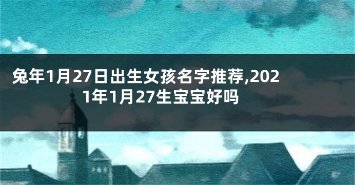 兔年1月27日出生女孩名字推荐,2021年1月27生宝宝好吗