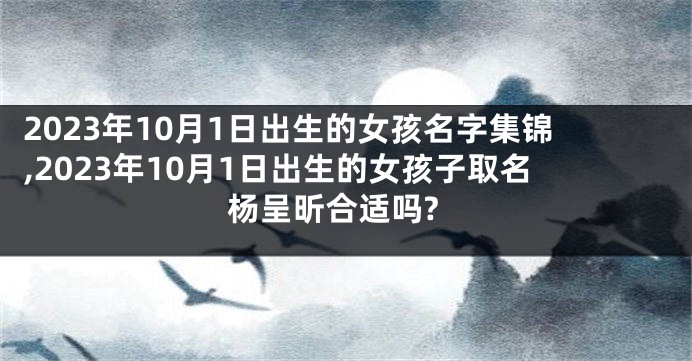 2023年10月1日出生的女孩名字集锦,2023年10月1日出生的女孩子取名杨呈昕合适吗?